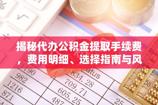 玛曲揭秘代办公积金提取手续费，费用明细、选择指南与风险防范