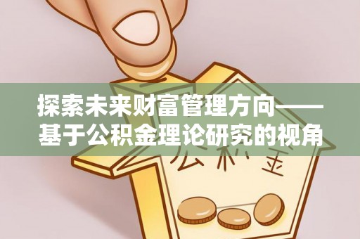 玛曲探索未来财富管理方向——基于公积金理论研究的视角