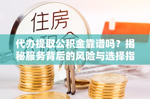 玛曲代办提取公积金靠谱吗？揭秘服务背后的风险与选择指南