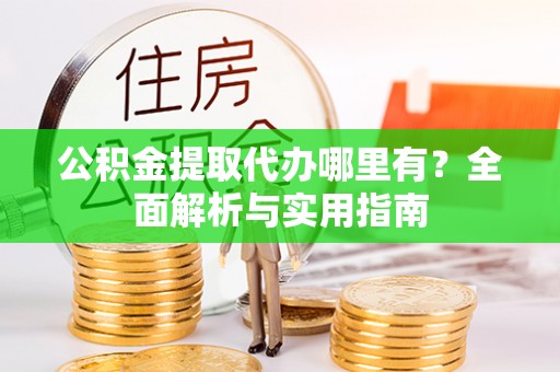 玛曲公积金提取代办哪里有？全面解析与实用指南