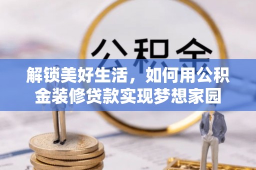 玛曲解锁美好生活，如何用公积金装修贷款实现梦想家园