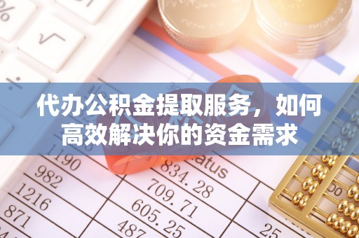 玛曲代办公积金提取服务，如何高效解决你的资金需求