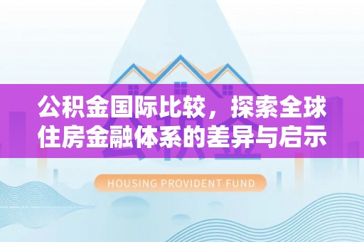 玛曲公积金国际比较，探索全球住房金融体系的差异与启示