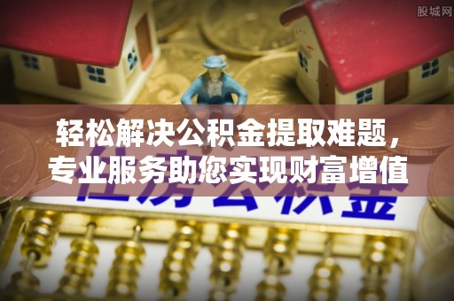 玛曲轻松解决公积金提取难题，专业服务助您实现财富增值——代办公积金提取