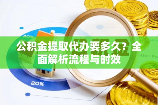 玛曲公积金提取代办要多久？全面解析流程与时效