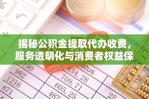 玛曲揭秘公积金提取代办收费，服务透明化与消费者权益保障