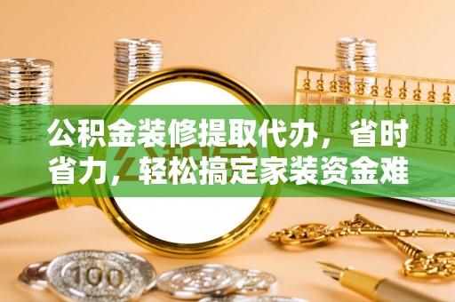 玛曲公积金装修提取代办，省时省力，轻松搞定家装资金难题