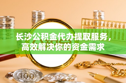 玛曲长沙公积金代办提取服务，高效解决你的资金需求
