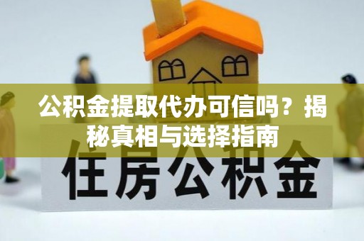 玛曲公积金提取代办可信吗？揭秘真相与选择指南