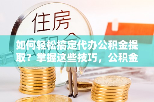 玛曲如何轻松搞定代办公积金提取？掌握这些技巧，公积金到手不是梦！