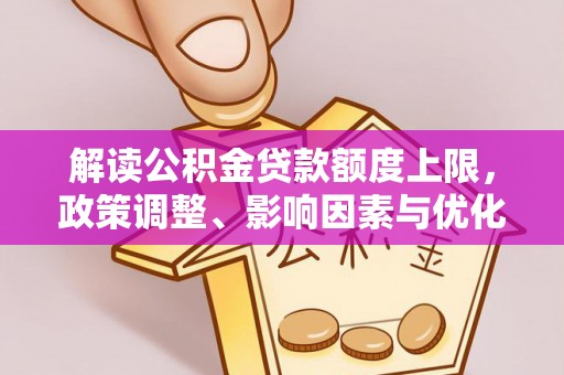 玛曲解读公积金贷款额度上限，政策调整、影响因素与优化策略