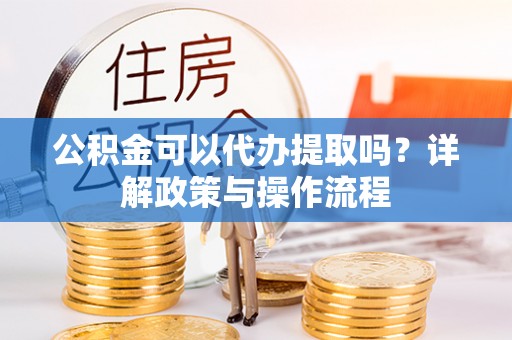 玛曲公积金可以代办提取吗？详解政策与操作流程