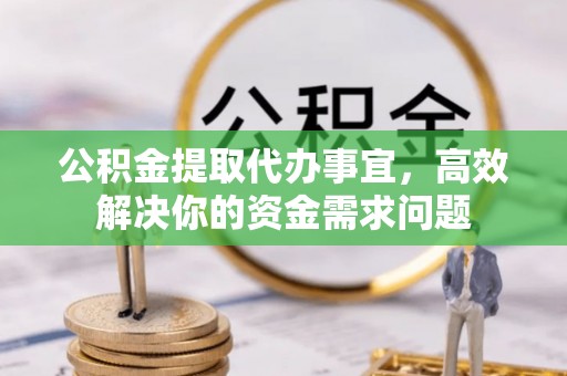 玛曲公积金提取代办事宜，高效解决你的资金需求问题