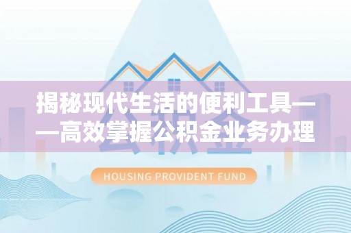 玛曲揭秘现代生活的便利工具——高效掌握公积金业务办理流程的关键步骤