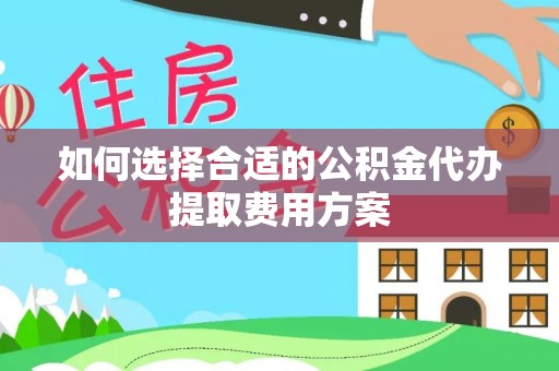 玛曲如何选择合适的公积金代办提取费用方案
