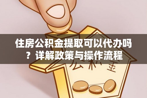 玛曲住房公积金提取可以代办吗？详解政策与操作流程