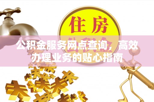 玛曲公积金服务网点查询，高效办理业务的贴心指南