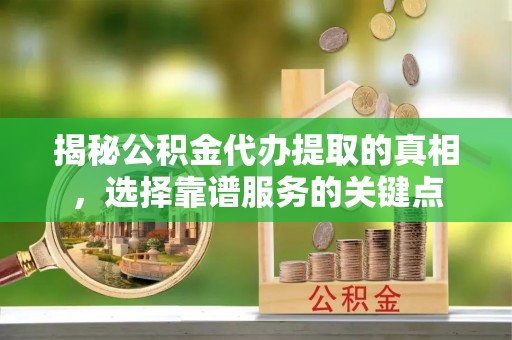 玛曲揭秘公积金代办提取的真相，选择靠谱服务的关键点