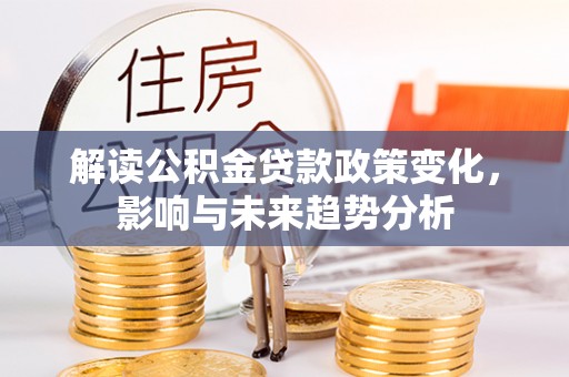 玛曲解读公积金贷款政策变化，影响与未来趋势分析