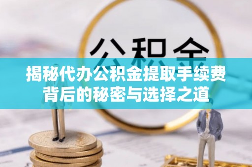 玛曲揭秘代办公积金提取手续费背后的秘密与选择之道