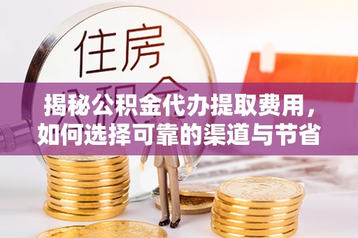 玛曲揭秘公积金代办提取费用，如何选择可靠的渠道与节省成本