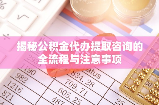 玛曲揭秘公积金代办提取咨询的全流程与注意事项