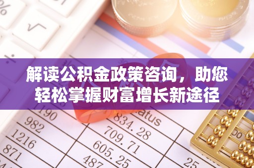 玛曲解读公积金政策咨询，助您轻松掌握财富增长新途径