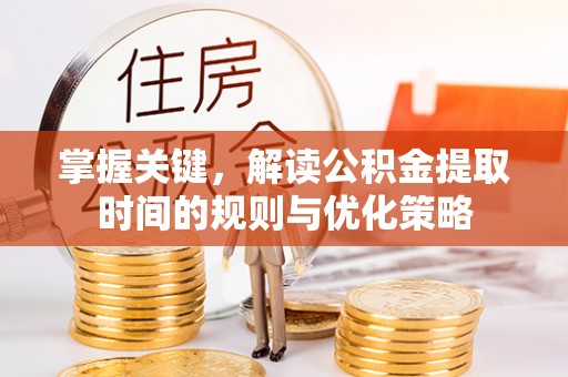 玛曲掌握关键，解读公积金提取时间的规则与优化策略