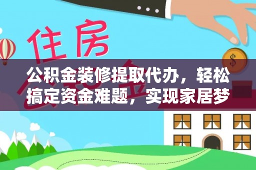 玛曲公积金装修提取代办，轻松搞定资金难题，实现家居梦想