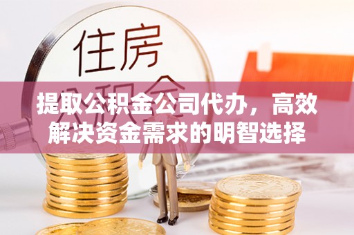玛曲提取公积金公司代办，高效解决资金需求的明智选择