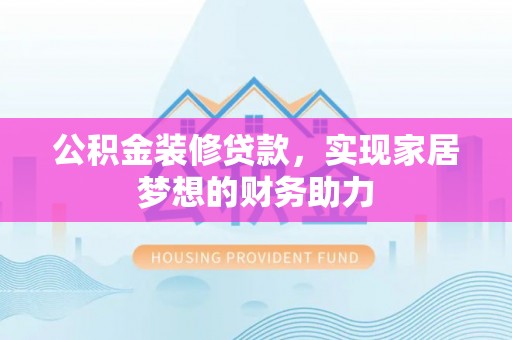 玛曲公积金装修贷款，实现家居梦想的财务助力
