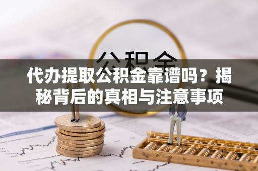 玛曲代办提取公积金靠谱吗？揭秘背后的真相与注意事项