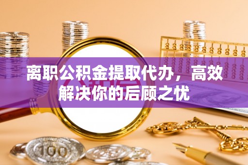 玛曲离职公积金提取代办，高效解决你的后顾之忧
