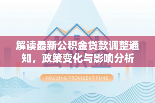 玛曲解读最新公积金贷款调整通知，政策变化与影响分析