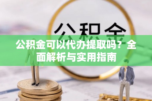 玛曲公积金可以代办提取吗？全面解析与实用指南
