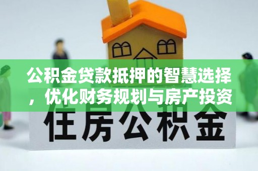 玛曲公积金贷款抵押的智慧选择，优化财务规划与房产投资