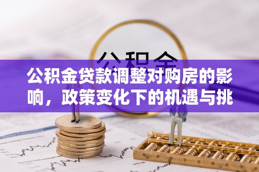 玛曲公积金贷款调整对购房的影响，政策变化下的机遇与挑战