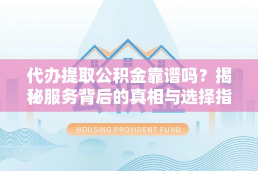 玛曲代办提取公积金靠谱吗？揭秘服务背后的真相与选择指南
