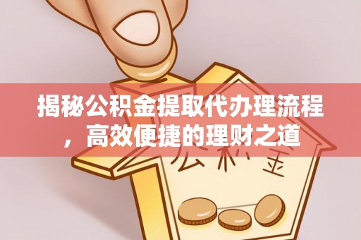 玛曲揭秘公积金提取代办理流程，高效便捷的理财之道