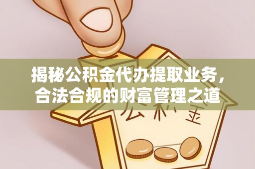 玛曲揭秘公积金代办提取业务，合法合规的财富管理之道