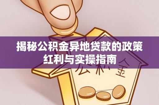 玛曲揭秘公积金异地贷款的政策红利与实操指南
