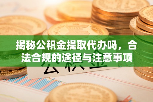 玛曲揭秘公积金提取代办吗，合法合规的途径与注意事项