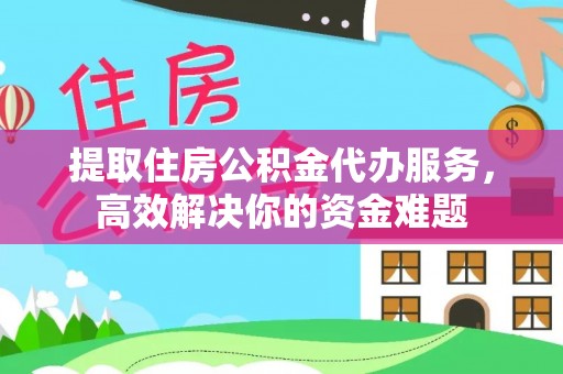 玛曲提取住房公积金代办服务，高效解决你的资金难题