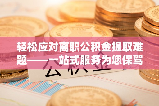 玛曲轻松应对离职公积金提取难题——一站式服务为您保驾护航
