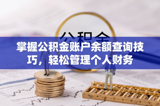 玛曲掌握公积金账户余额查询技巧，轻松管理个人财务