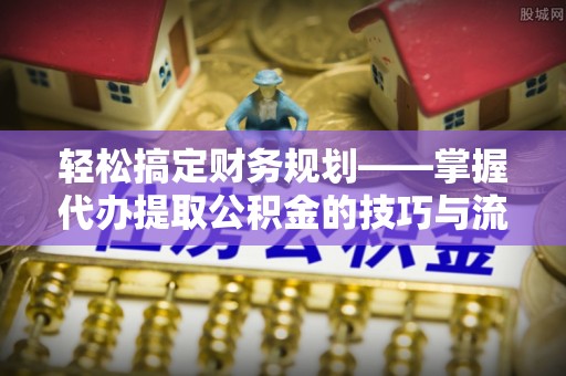 玛曲轻松搞定财务规划——掌握代办提取公积金的技巧与流程