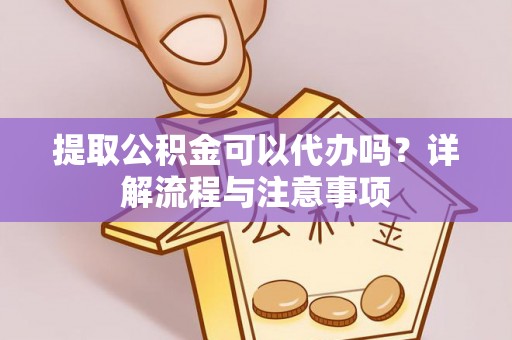 玛曲提取公积金可以代办吗？详解流程与注意事项