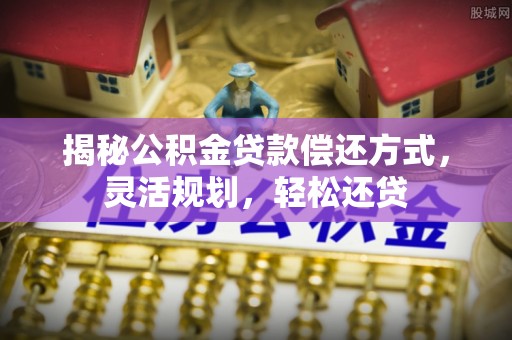 玛曲揭秘公积金贷款偿还方式，灵活规划，轻松还贷