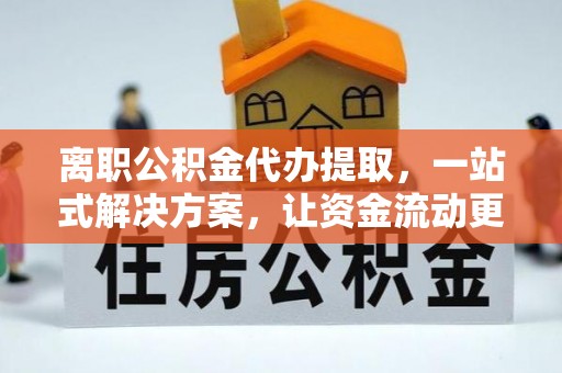玛曲离职公积金代办提取，一站式解决方案，让资金流动更便捷