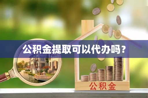 玛曲公积金提取可以代办吗？